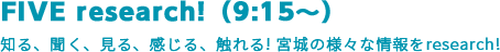 FIVE research!(9:15~)知る、聞く、見る、感じる、触れる! 宮城の様々な情報をresearch!