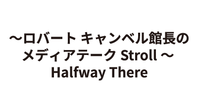 ~ロバート キャンベル館長のメディアテークStroll~ Halfway There