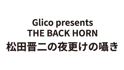 Glico presents THE BACK HORN 松田晋二の夜更けの囁き